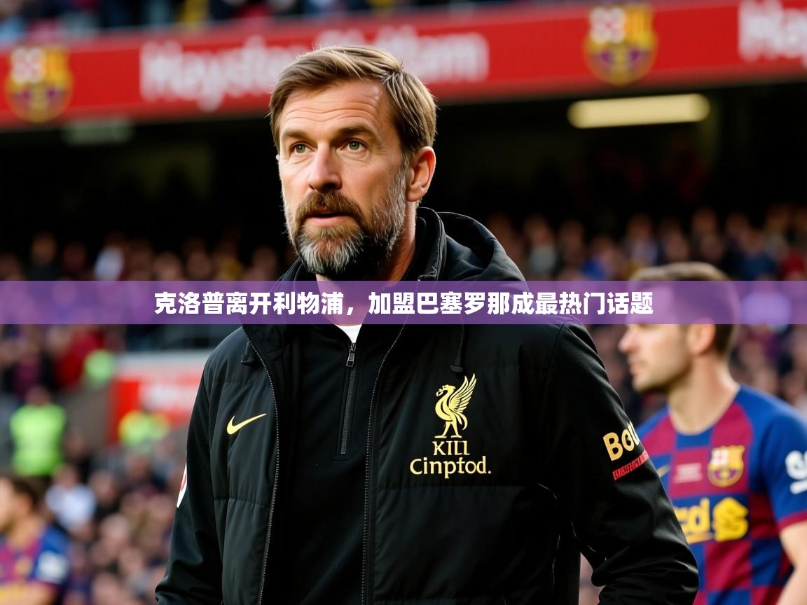 克洛普离开利物浦,加盟巴塞罗那成最热门话题 克洛普离开利物浦,加盟巴塞罗那成最热门话题