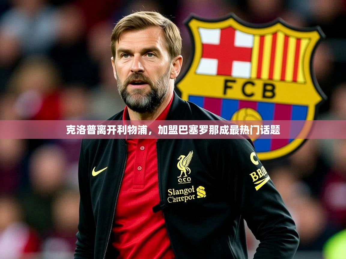 克洛普离开利物浦,加盟巴塞罗那成最热门话题 克洛普离开利物浦,加盟巴塞罗那成最热门话题
