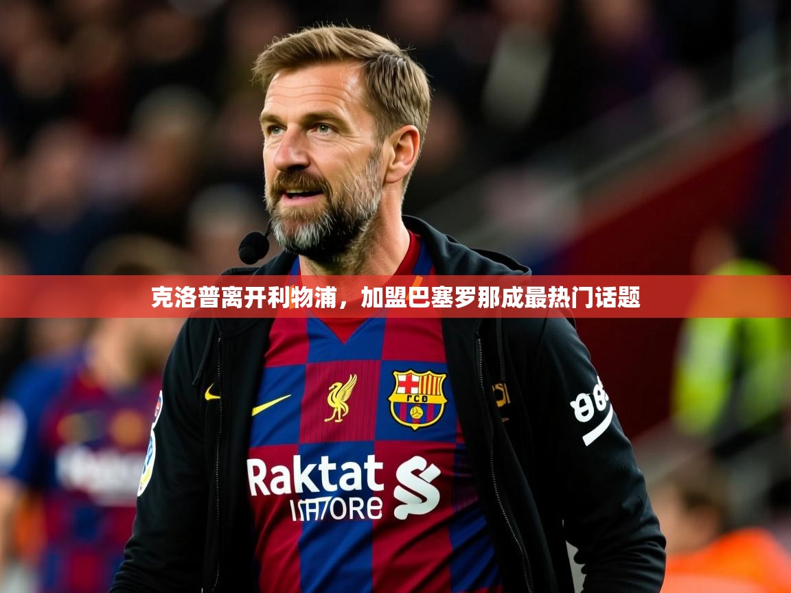 克洛普离开利物浦,加盟巴塞罗那成最热门话题 克洛普离开利物浦,加盟巴塞罗那成最热门话题