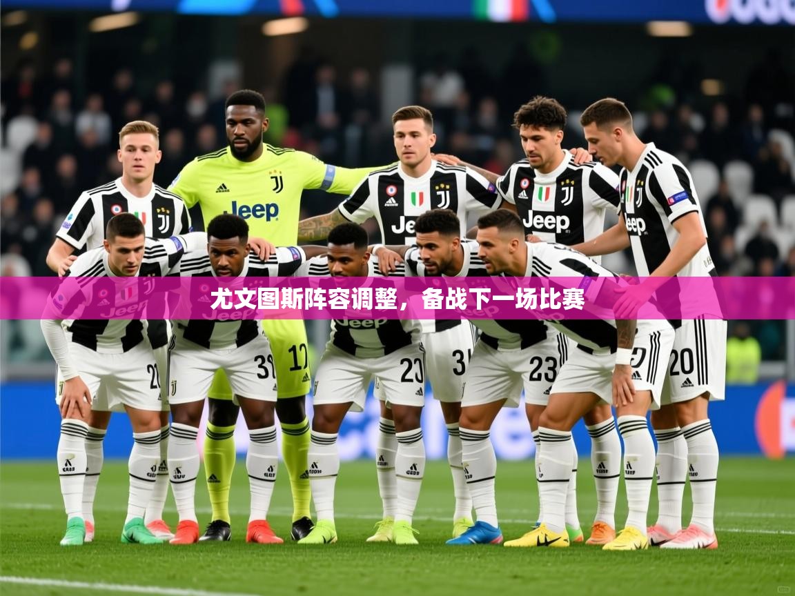 尤文图斯阵容调整,备战下一场比赛 尤文图斯阵容调整,备战下一场比赛