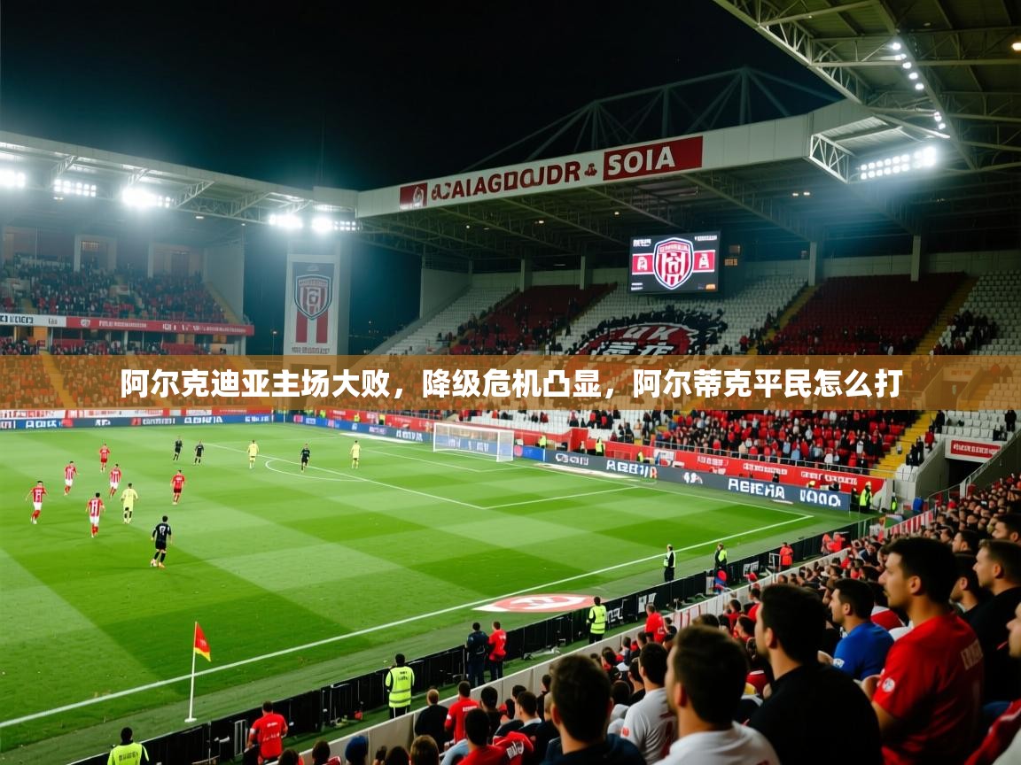 阿尔克迪亚主场大败,降级危机凸显,阿尔蒂克平民怎么打 阿尔克迪亚主场大败,降级危机凸显,阿尔蒂克平民怎么打