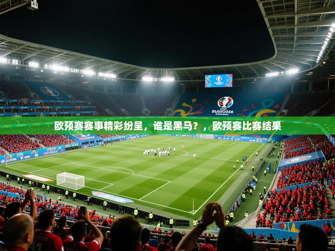 欧预赛赛事精彩纷呈，谁是黑马？，欧预赛比赛结果
