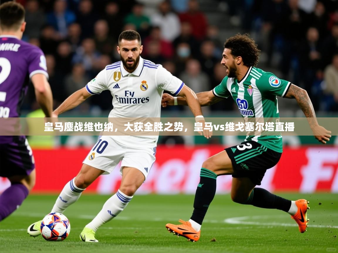 皇马鏖战维也纳，大获全胜之势，皇马vs维戈塞尔塔直播