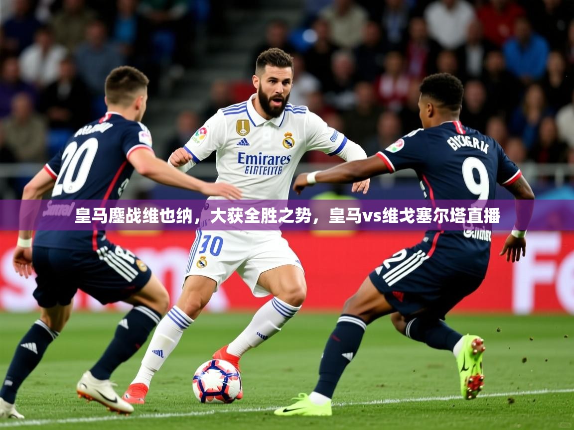 皇马鏖战维也纳，大获全胜之势，皇马vs维戈塞尔塔直播