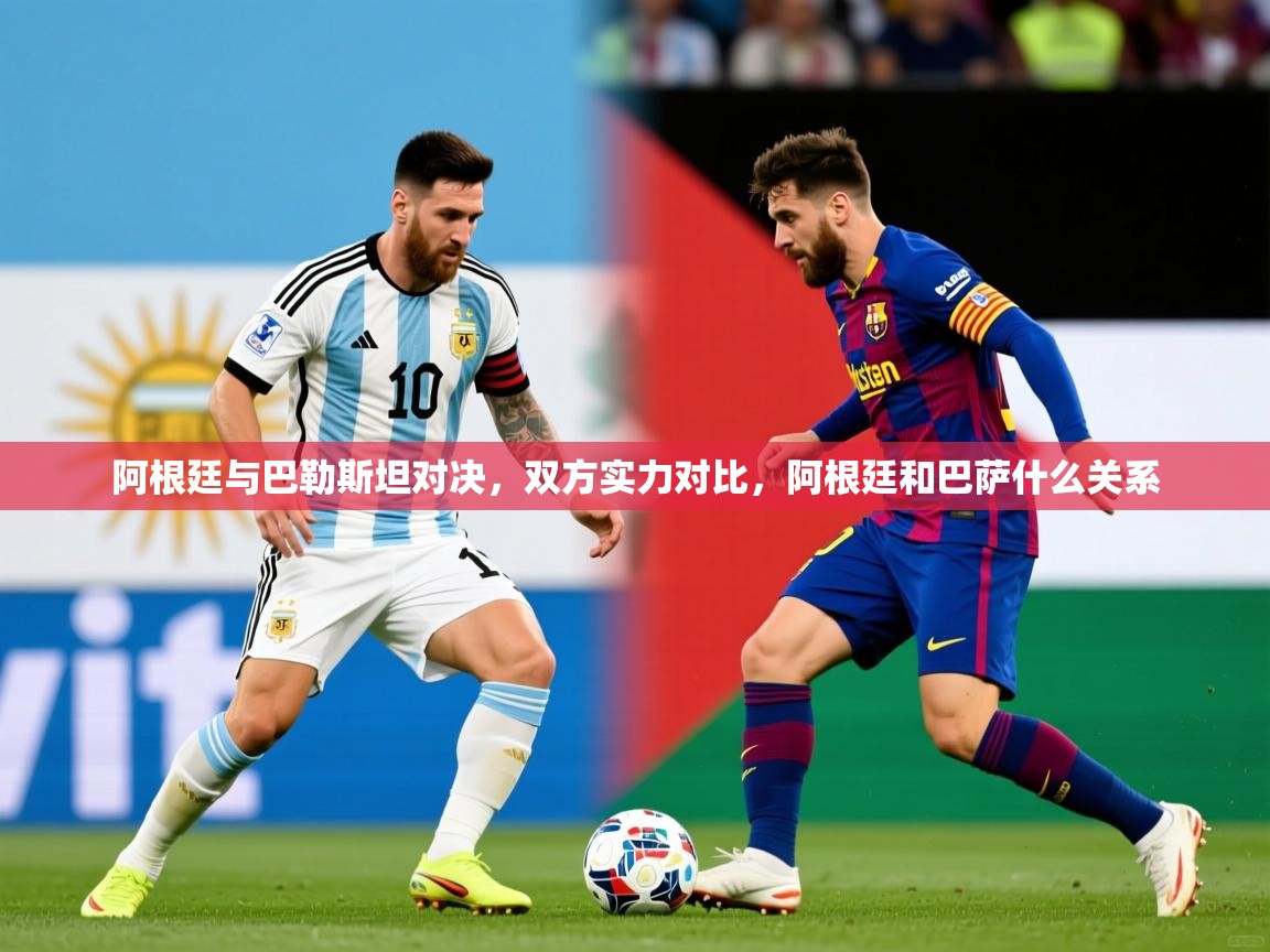 阿根廷与巴勒斯坦对决，双方实力对比，阿根廷和巴萨什么关系