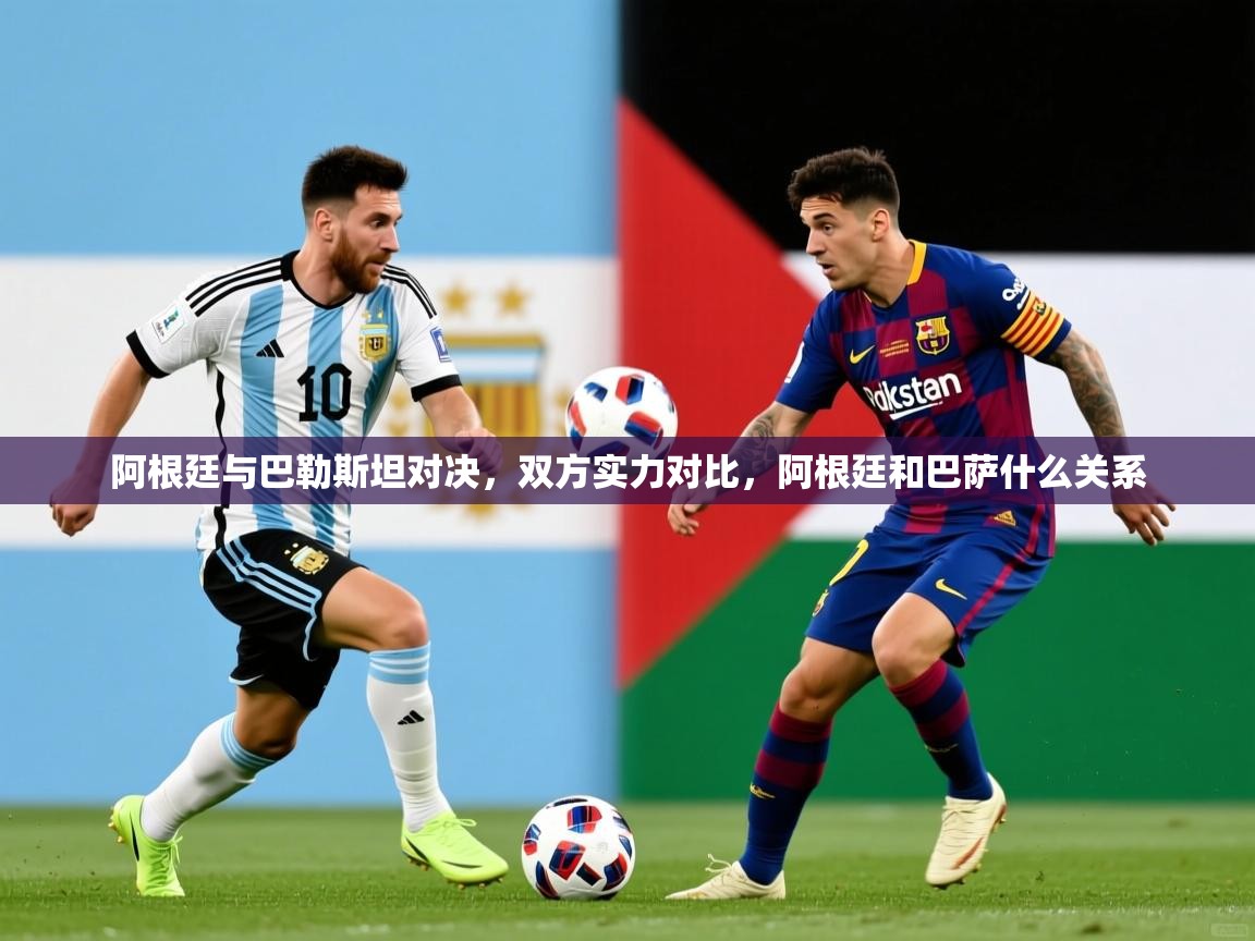 阿根廷与巴勒斯坦对决，双方实力对比，阿根廷和巴萨什么关系