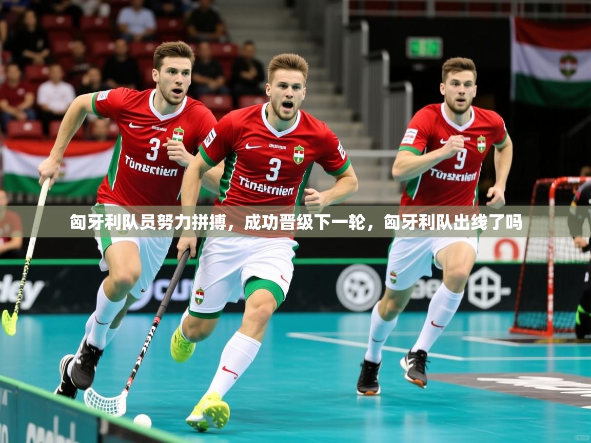 匈牙利队员努力拼搏,成功晋级下一轮,匈牙利队出线了吗 匈牙利队员努力拼搏,成功晋级下一轮,匈牙利队出线了吗