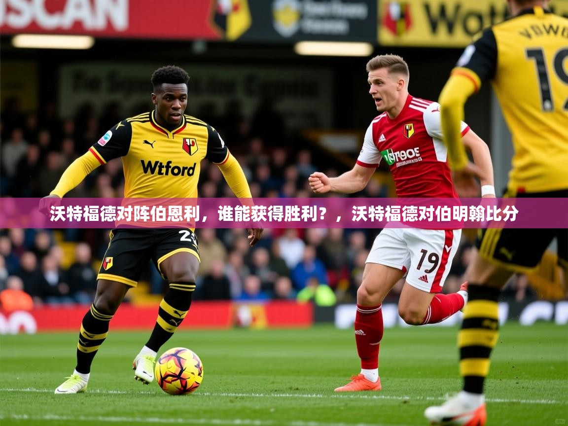 沃特福德对阵伯恩利,谁能获得胜利?,沃特福德对伯明翰比分 沃特福德对阵伯恩利,谁能获得胜利?,沃特福德对伯明翰比分