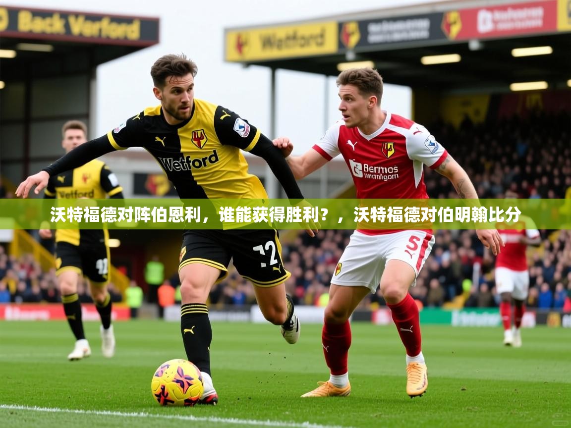 沃特福德对阵伯恩利,谁能获得胜利?,沃特福德对伯明翰比分 沃特福德对阵伯恩利,谁能获得胜利?,沃特福德对伯明翰比分