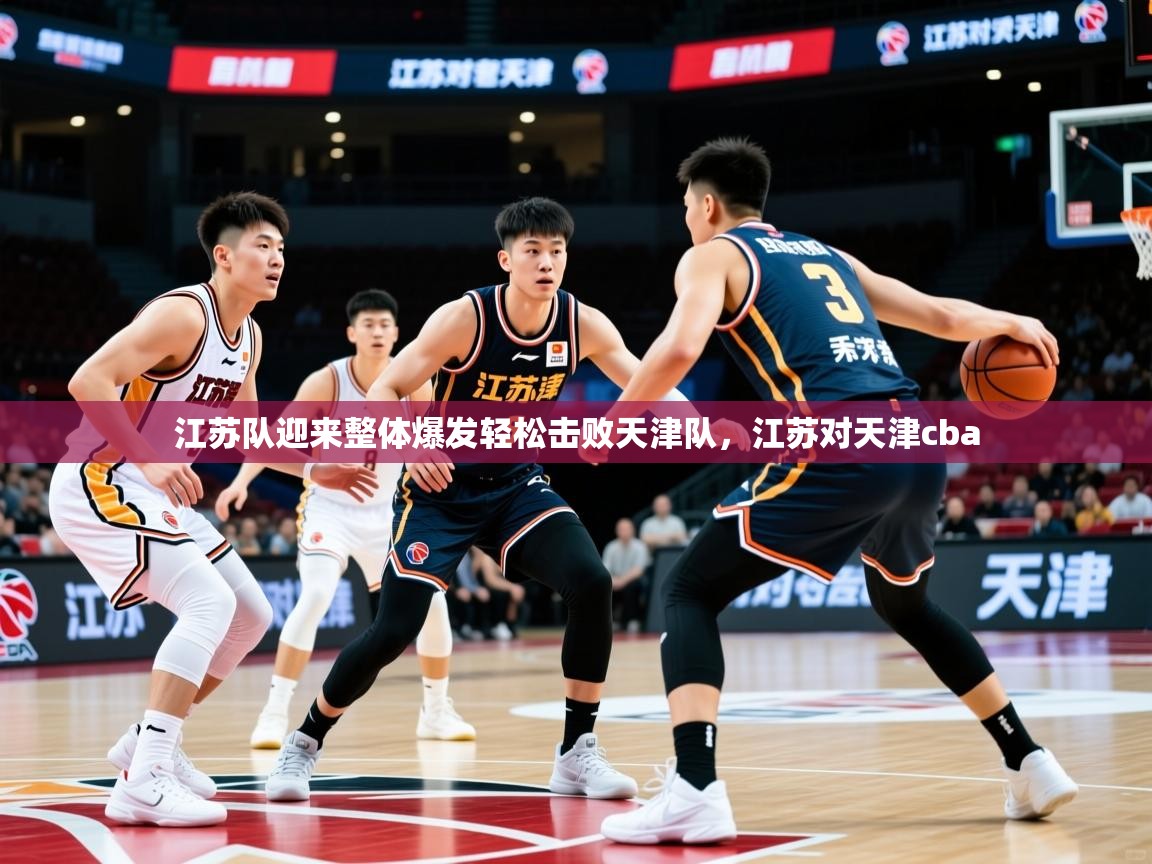 江苏队迎来整体爆发轻松击败天津队,江苏对天津cba 江苏队迎来整体爆发轻松击败天津队,江苏对天津cba