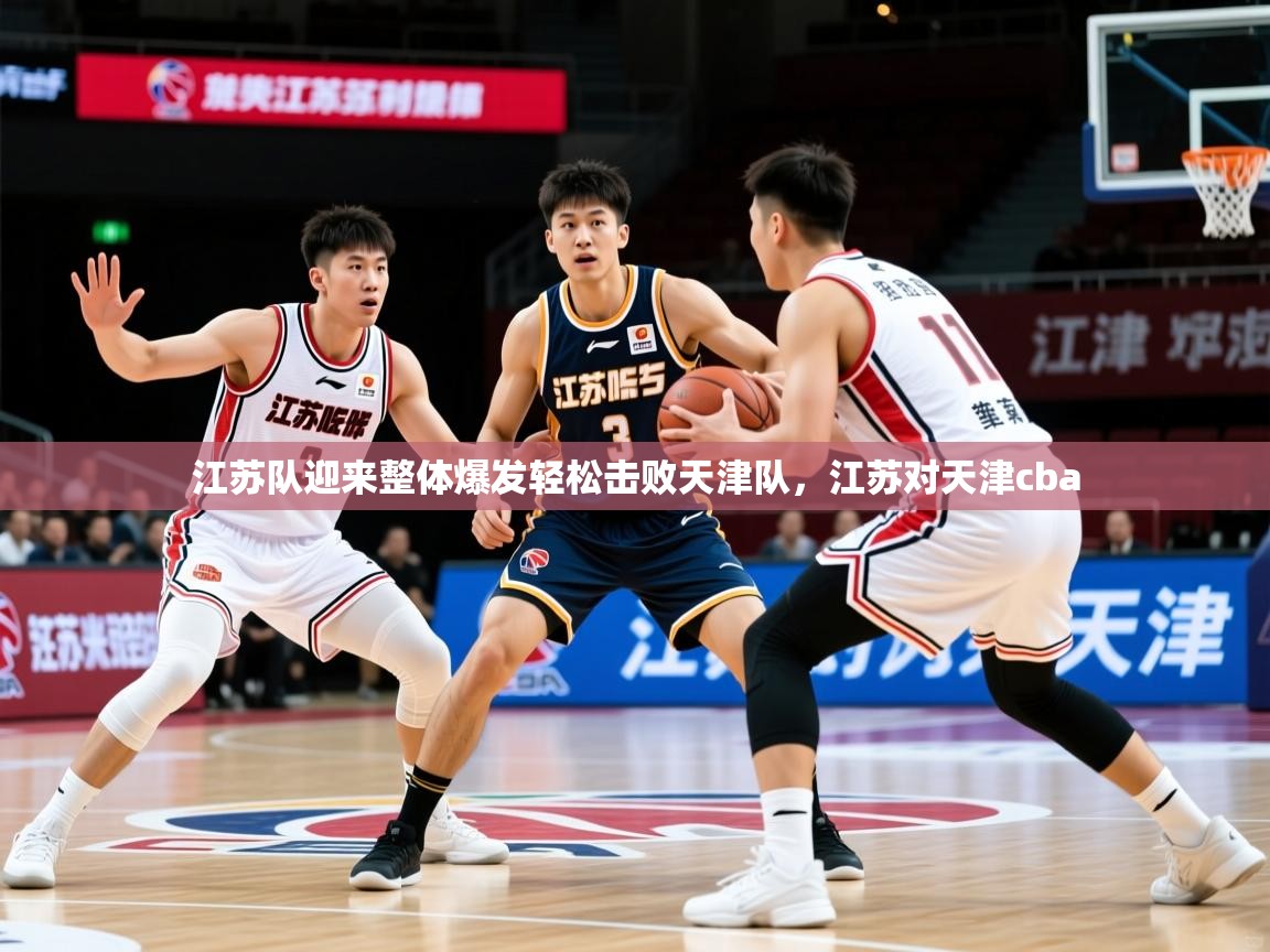 江苏队迎来整体爆发轻松击败天津队,江苏对天津cba 江苏队迎来整体爆发轻松击败天津队,江苏对天津cba