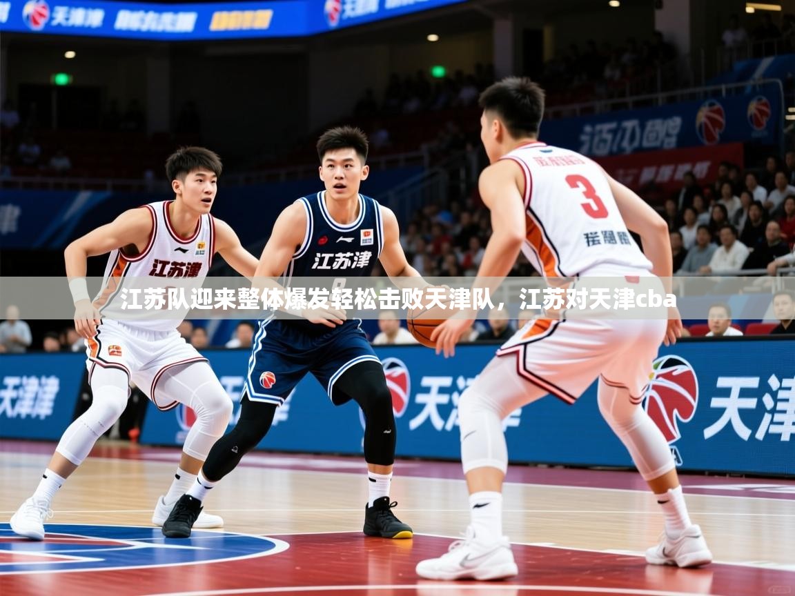 江苏队迎来整体爆发轻松击败天津队,江苏对天津cba 江苏队迎来整体爆发轻松击败天津队,江苏对天津cba