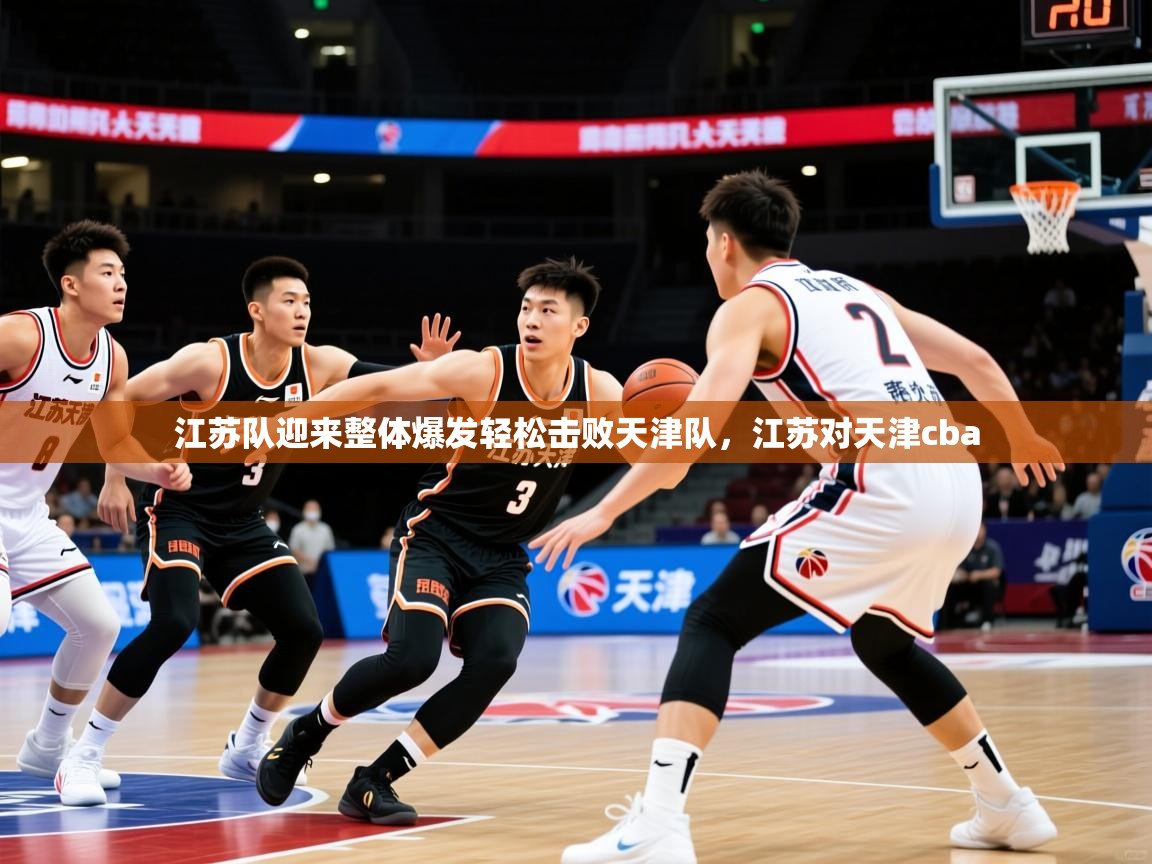 江苏队迎来整体爆发轻松击败天津队,江苏对天津cba 江苏队迎来整体爆发轻松击败天津队,江苏对天津cba