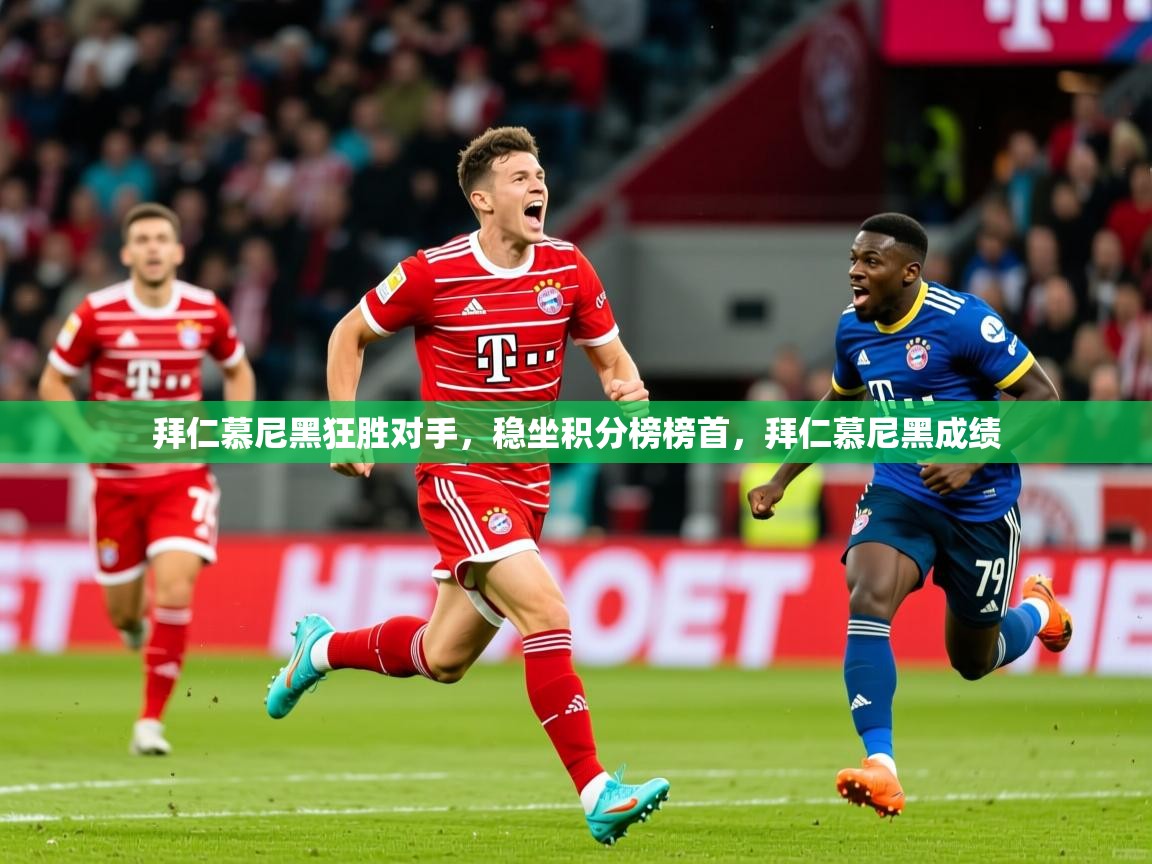 拜仁慕尼黑狂胜对手，稳坐积分榜榜首，拜仁慕尼黑成绩