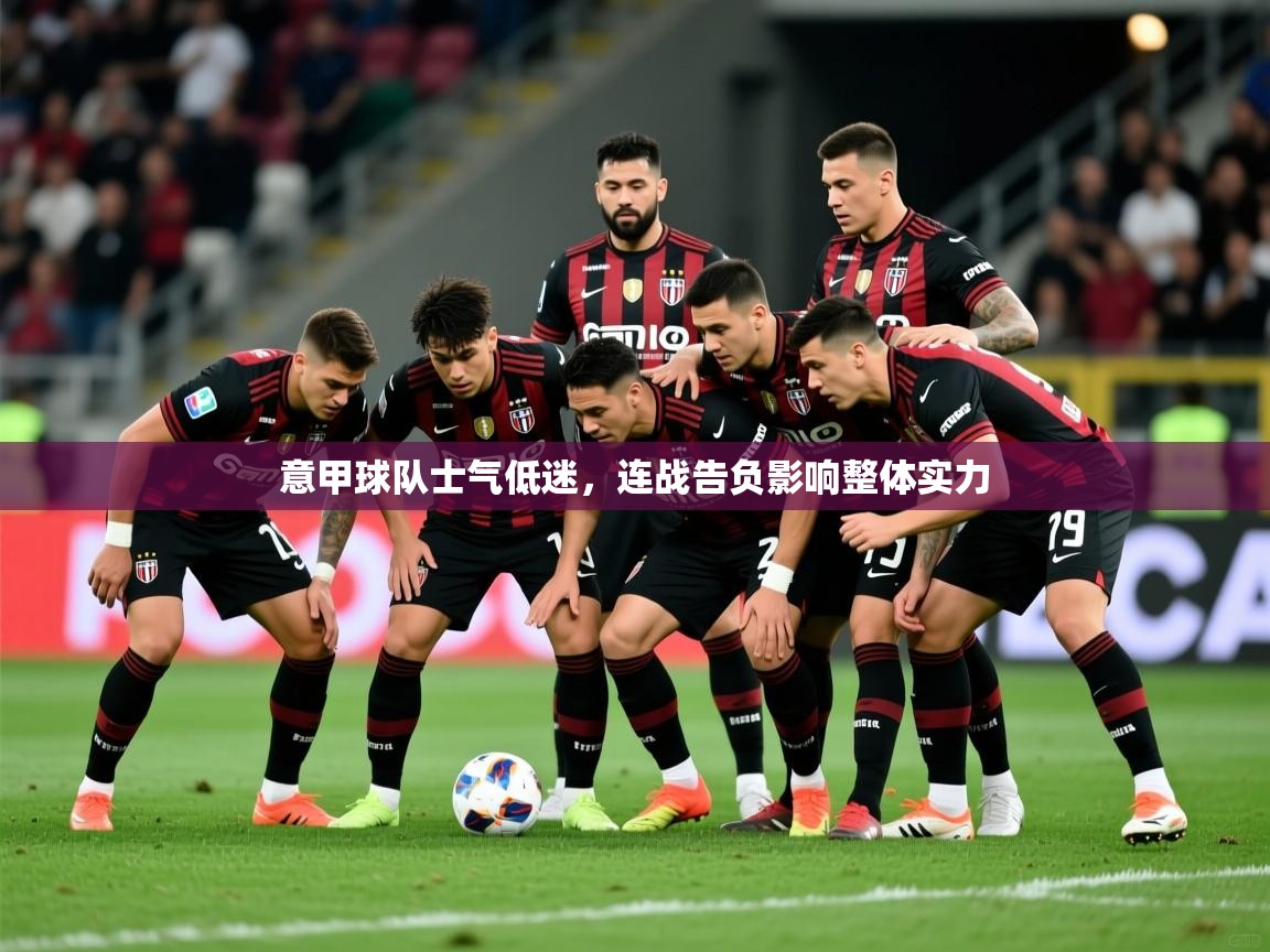 意甲球队士气低迷,连战告负影响整体实力 意甲球队士气低迷,连战告负影响整体实力