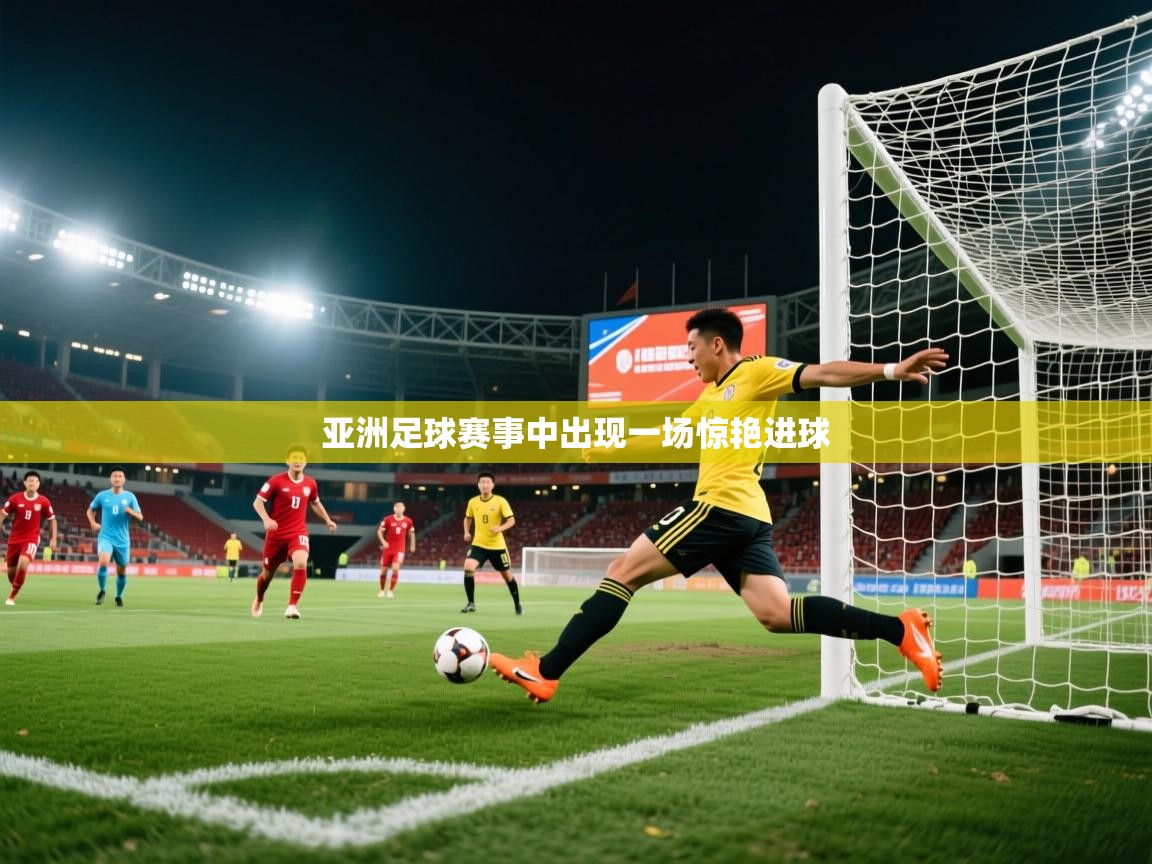 亚洲足球赛事中出现一场惊艳进球 亚洲足球赛事中出现一场惊艳进球