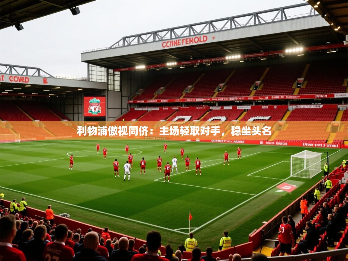 利物浦傲视同侪:主场轻取对手,稳坐头名 利物浦傲视同侪:主场轻取对手,稳坐头名