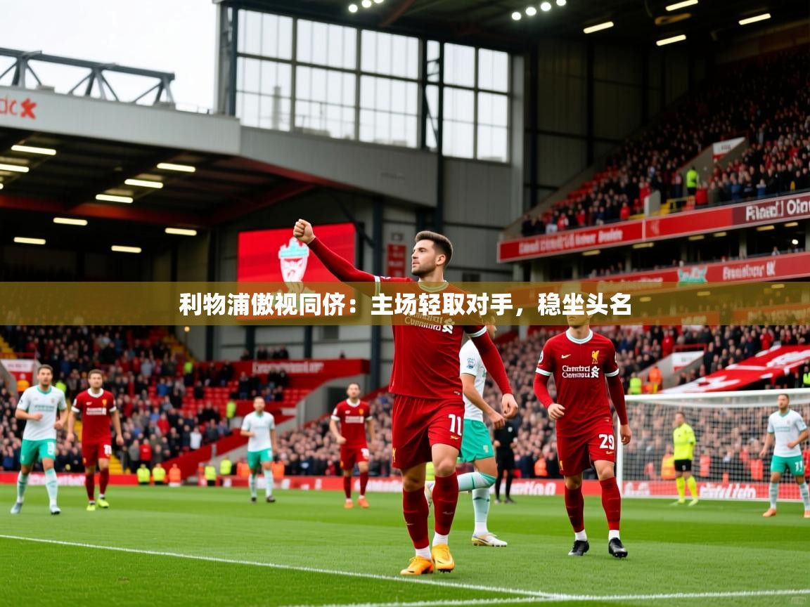 利物浦傲视同侪:主场轻取对手,稳坐头名 利物浦傲视同侪:主场轻取对手,稳坐头名
