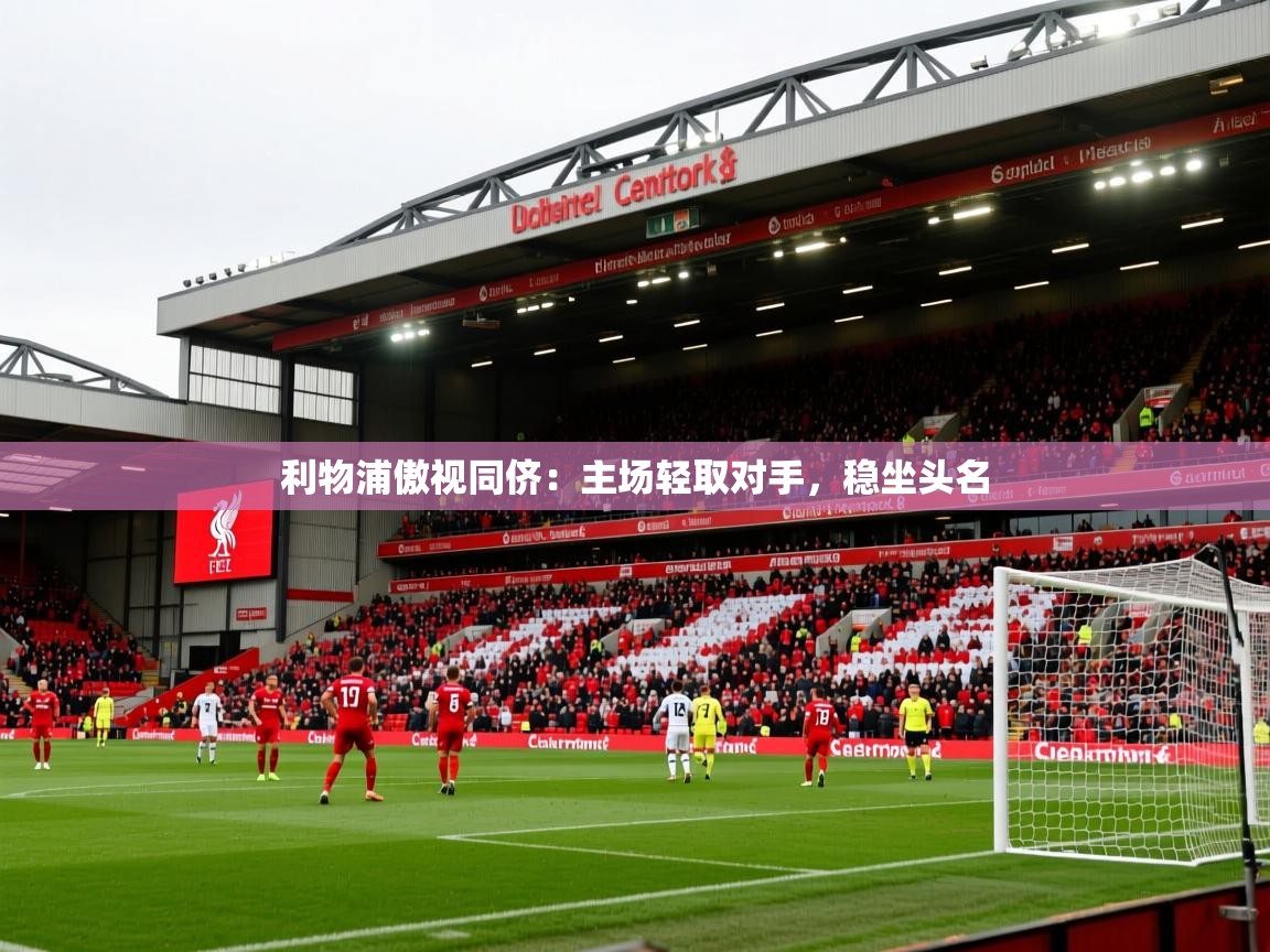 利物浦傲视同侪:主场轻取对手,稳坐头名 利物浦傲视同侪:主场轻取对手,稳坐头名