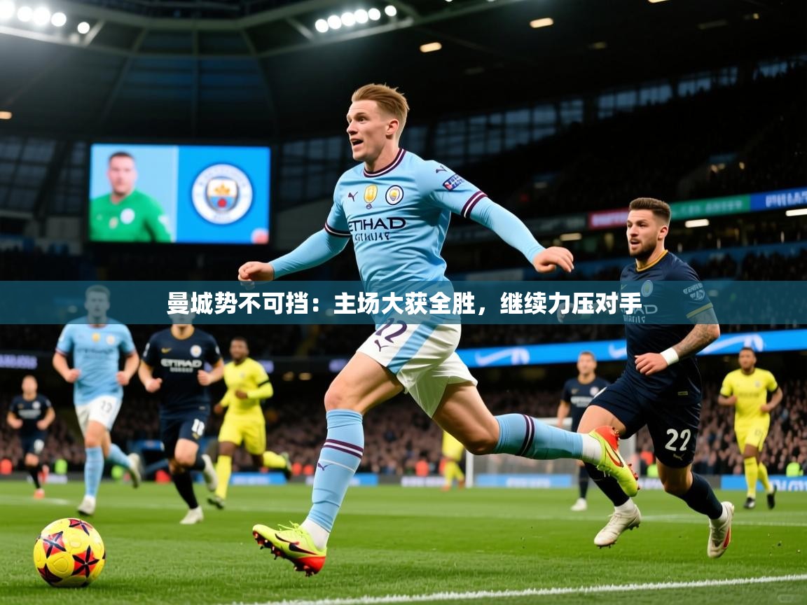 曼城势不可挡:主场大获全胜,继续力压对手 曼城势不可挡:主场大获全胜,继续力压对手