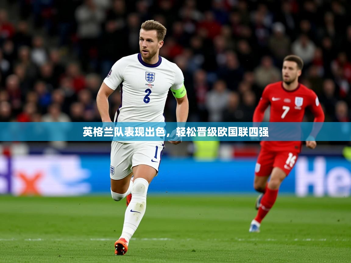 英格兰队表现出色,轻松晋级欧国联四强 英格兰队表现出色,轻松晋级欧国联四强