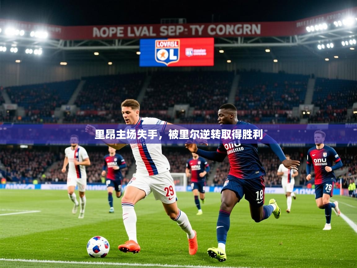 里昂主场失手,被里尔逆转取得胜利 里昂主场失手,被里尔逆转取得胜利