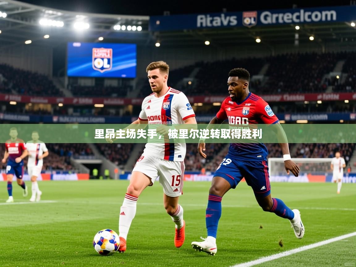 里昂主场失手,被里尔逆转取得胜利 里昂主场失手,被里尔逆转取得胜利