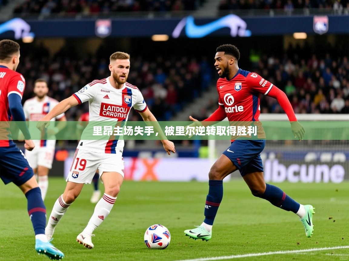 里昂主场失手,被里尔逆转取得胜利 里昂主场失手,被里尔逆转取得胜利