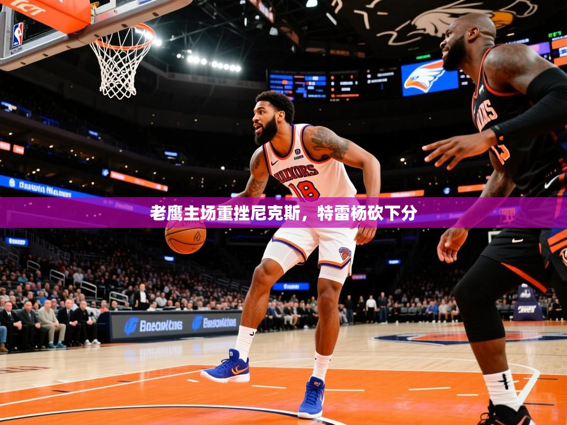 老鹰主场重挫尼克斯,特雷杨砍下分 老鹰主场重挫尼克斯,特雷杨砍下分