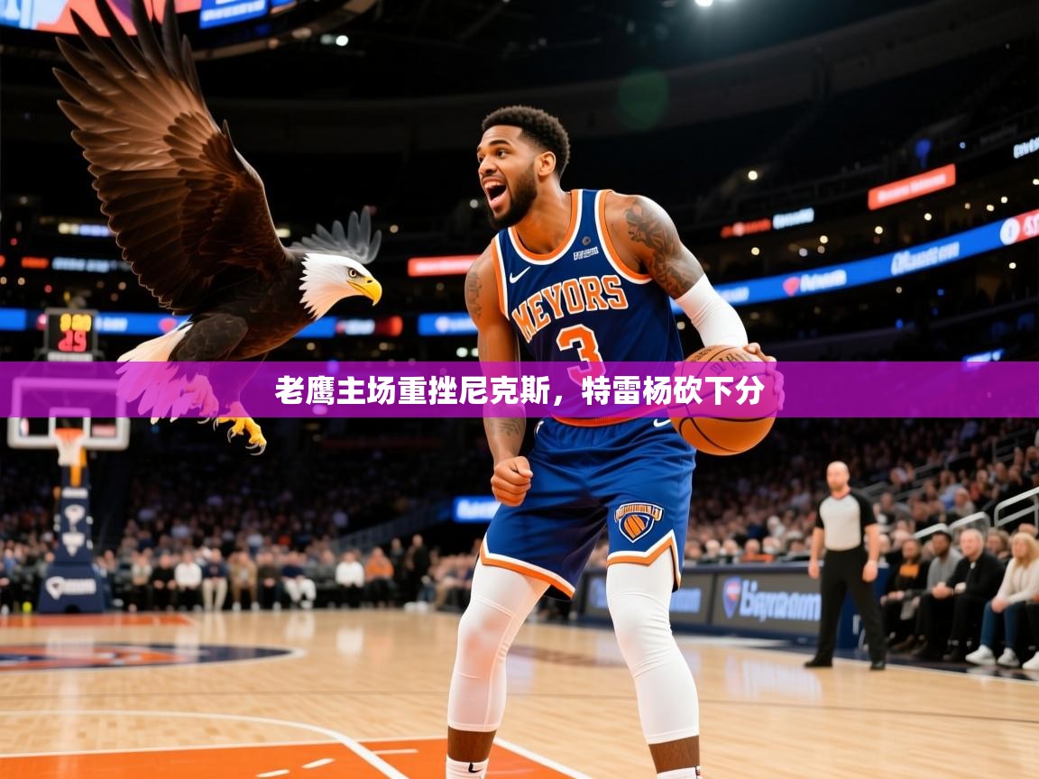 老鹰主场重挫尼克斯,特雷杨砍下分 老鹰主场重挫尼克斯,特雷杨砍下分