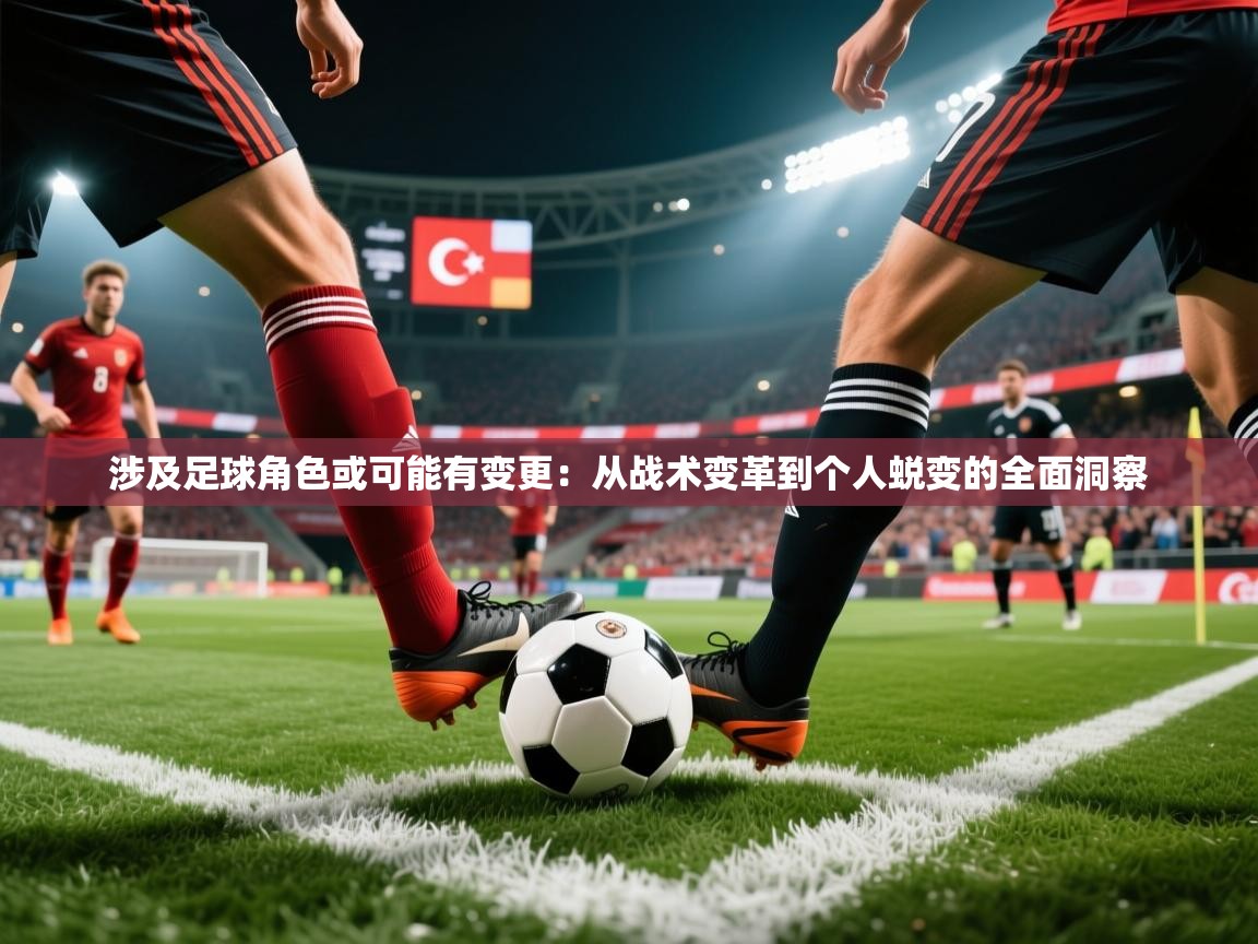 涉及足球角色或可能有变更：从战术变革到个人蜕变的全面洞察