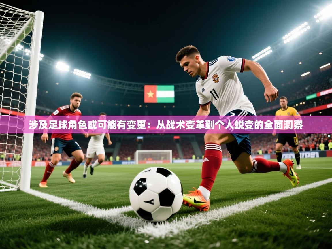 涉及足球角色或可能有变更：从战术变革到个人蜕变的全面洞察
