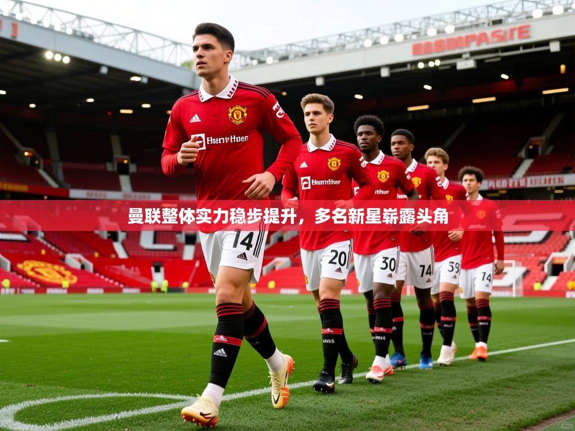 曼联整体实力稳步提升,多名新星崭露头角 曼联整体实力稳步提升,多名新星崭露头角
