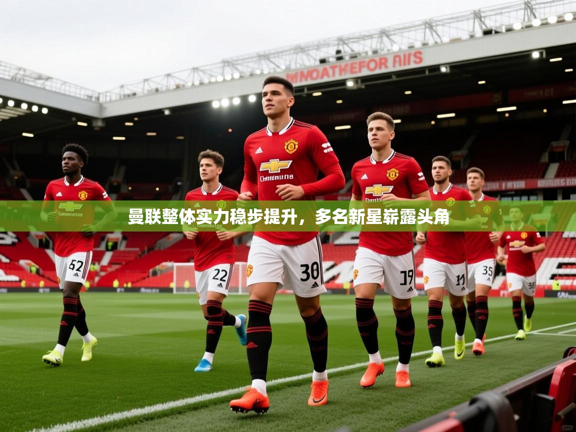 曼联整体实力稳步提升,多名新星崭露头角 曼联整体实力稳步提升,多名新星崭露头角