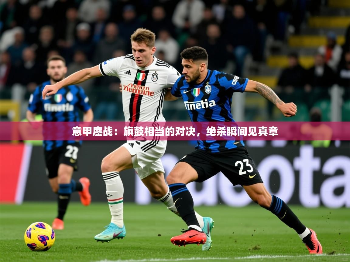 意甲鏖战：旗鼓相当的对决，绝杀瞬间见真章
