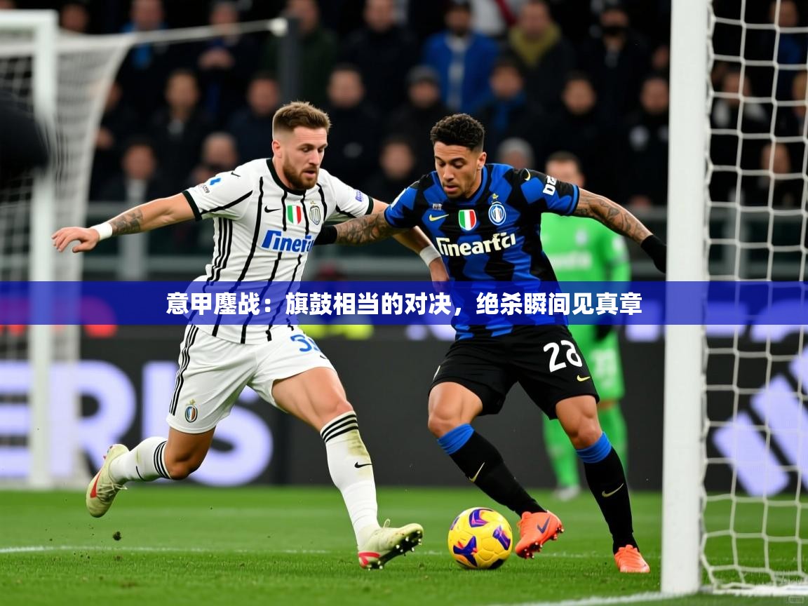 意甲鏖战：旗鼓相当的对决，绝杀瞬间见真章