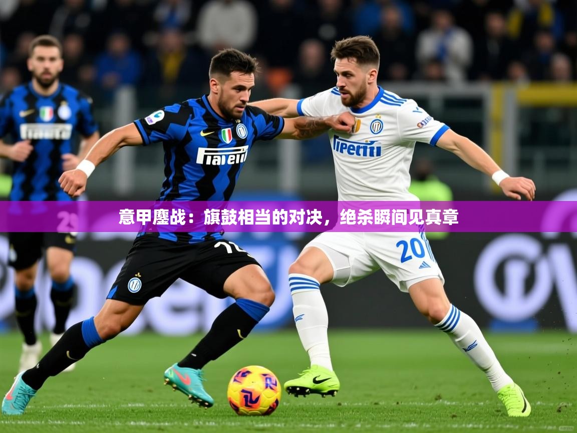 意甲鏖战：旗鼓相当的对决，绝杀瞬间见真章