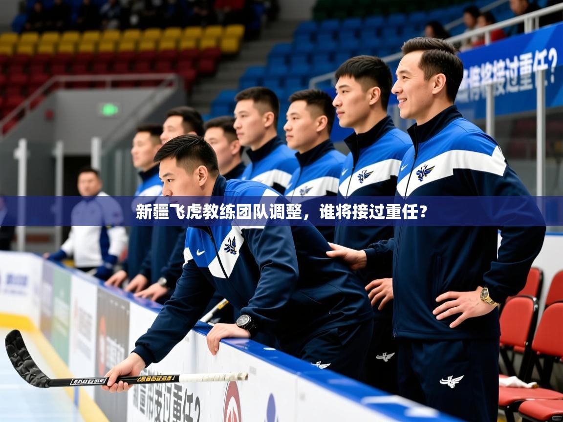 新疆飞虎教练团队调整，谁将接过重任？